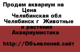 Продам аквариум на 150 › Цена ­ 4 100 - Челябинская обл., Челябинск г. Животные и растения » Аквариумистика   